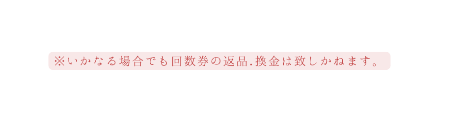 いかなる場合でも回数券の返品 換金は致しかねます